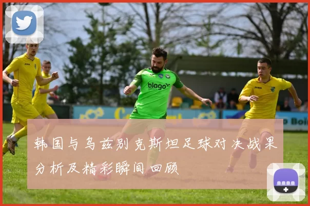韩国与乌兹别克斯坦足球对决战果分析及精彩瞬间回顾