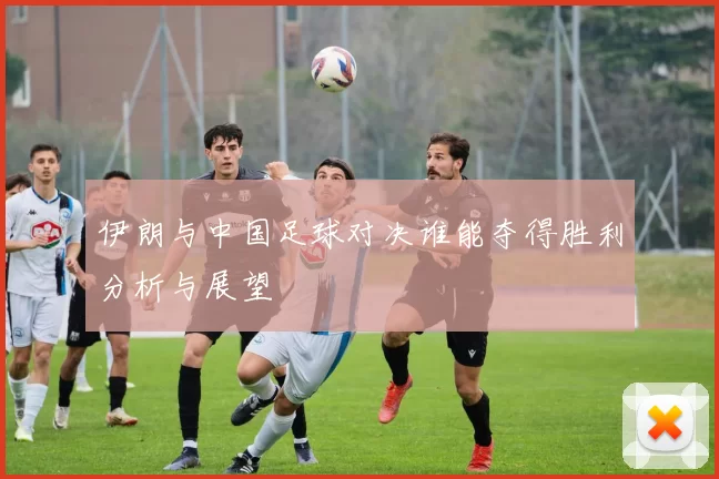 伊朗与中国足球对决谁能夺得胜利分析与展望