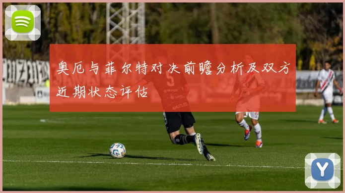 奥厄与菲尔特对决前瞻分析及双方近期状态评估