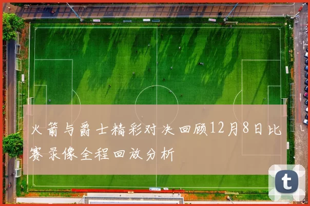 火箭与爵士精彩对决回顾12月8日比赛录像全程回放分析
