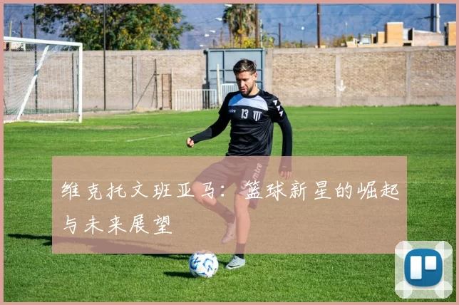 维克托文班亚马：篮球新星的崛起与未来展望