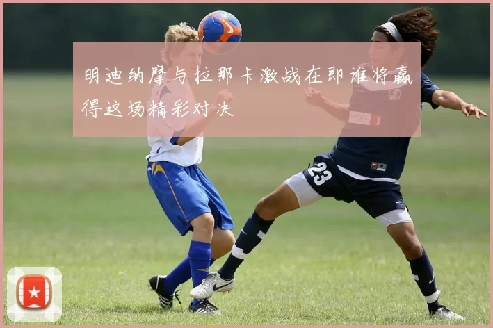 明迪纳摩与拉那卡激战在即谁将赢得这场精彩对决