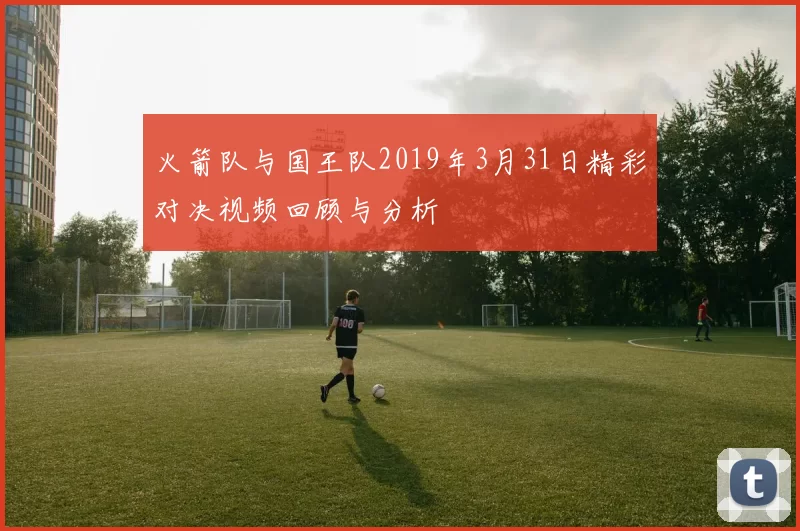 火箭队与国王队2019年3月31日精彩对决视频回顾与分析