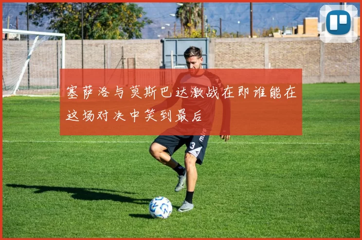 塞萨洛与莫斯巴达激战在即谁能在这场对决中笑到最后