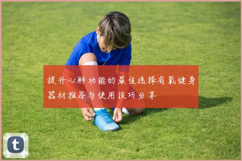 提升心肺功能的最佳选择有氧健身器材推荐与使用技巧分享