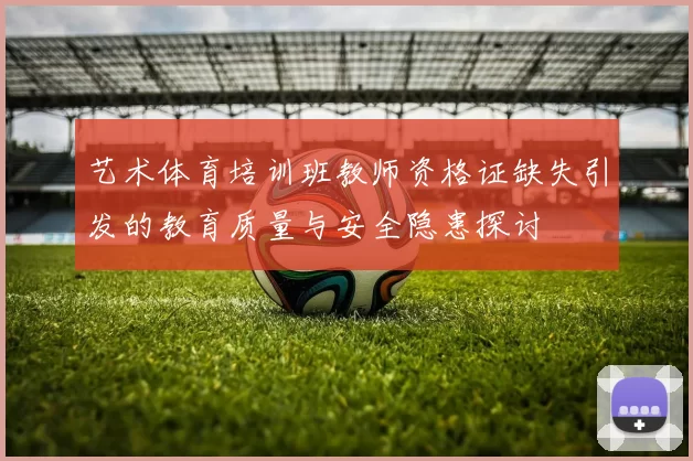 艺术体育培训班教师资格证缺失引发的教育质量与安全隐患探讨