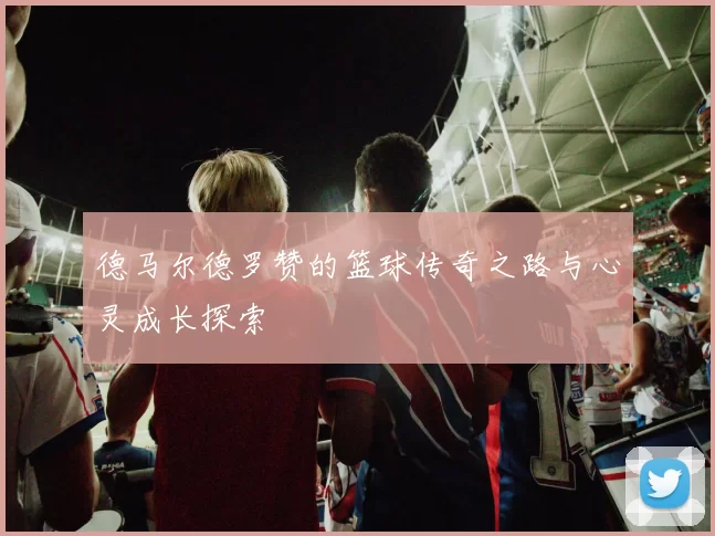 德马尔德罗赞的篮球传奇之路与心灵成长探索