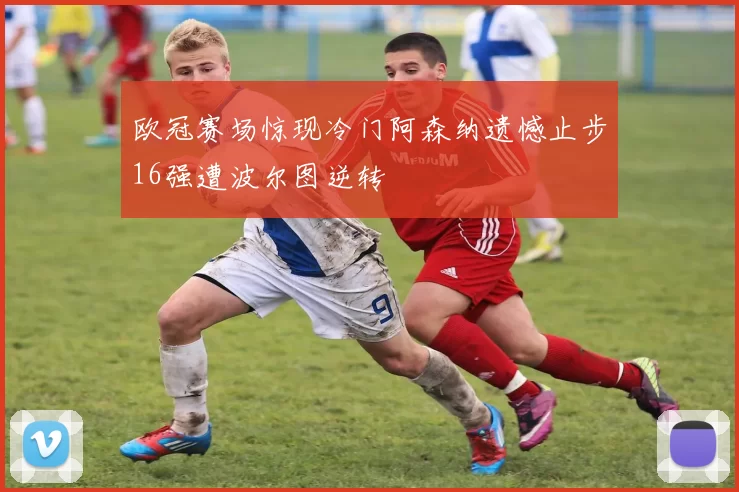 欧冠赛场惊现冷门阿森纳遗憾止步16强遭波尔图逆转