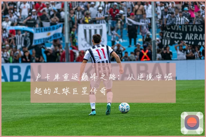 卢卡库重返巅峰之路：从逆境中崛起的足球巨星传奇