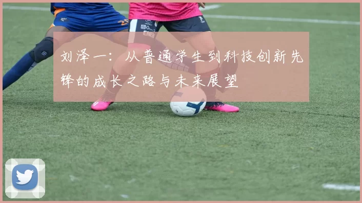 刘泽一：从普通学生到科技创新先锋的成长之路与未来展望