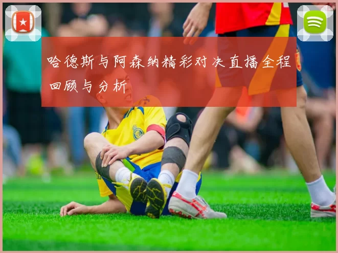 哈德斯与阿森纳精彩对决直播全程回顾与分析