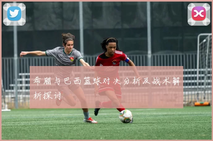 希腊与巴西篮球对决分析及战术解析探讨