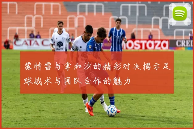 蒙特雷与拿加沙的精彩对决揭示足球战术与团队合作的魅力